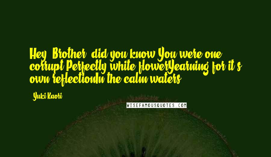 Yuki Kaori Quotes: Hey, Brother, did you know?You were one corrupt,Perfectly white flowerYearning for it's own reflectionIn the calm waters...