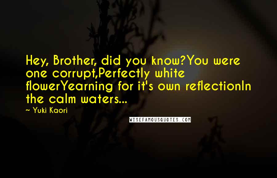 Yuki Kaori Quotes: Hey, Brother, did you know?You were one corrupt,Perfectly white flowerYearning for it's own reflectionIn the calm waters...