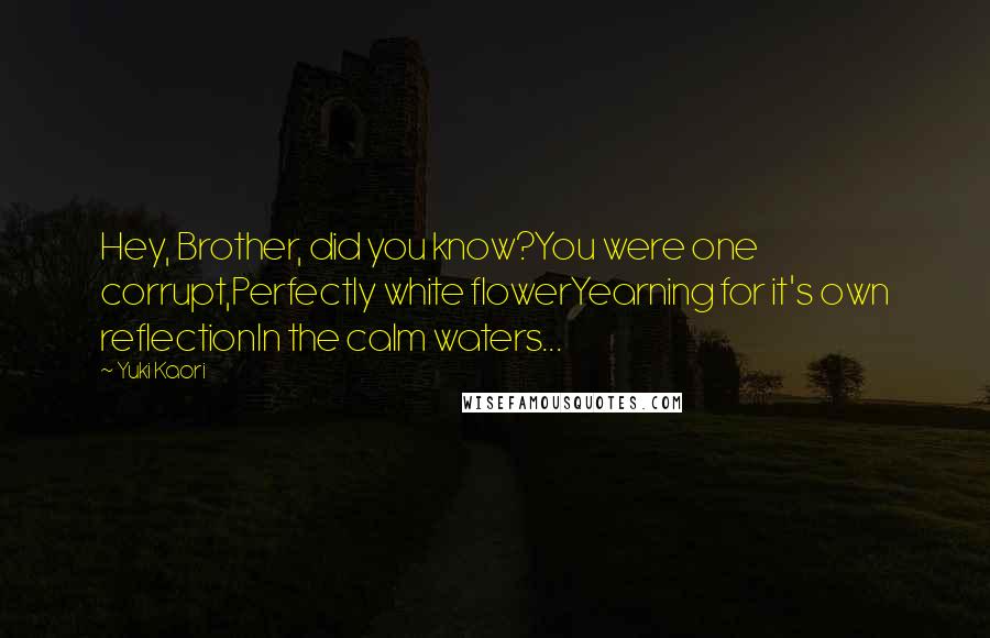 Yuki Kaori Quotes: Hey, Brother, did you know?You were one corrupt,Perfectly white flowerYearning for it's own reflectionIn the calm waters...