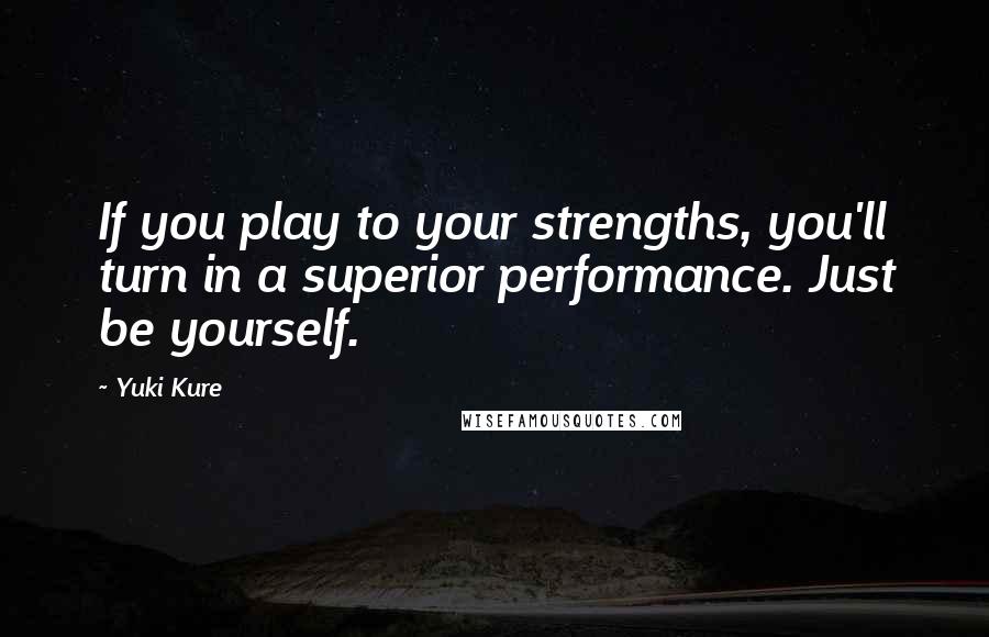 Yuki Kure Quotes: If you play to your strengths, you'll turn in a superior performance. Just be yourself.
