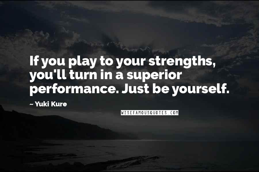 Yuki Kure Quotes: If you play to your strengths, you'll turn in a superior performance. Just be yourself.