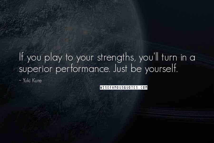 Yuki Kure Quotes: If you play to your strengths, you'll turn in a superior performance. Just be yourself.