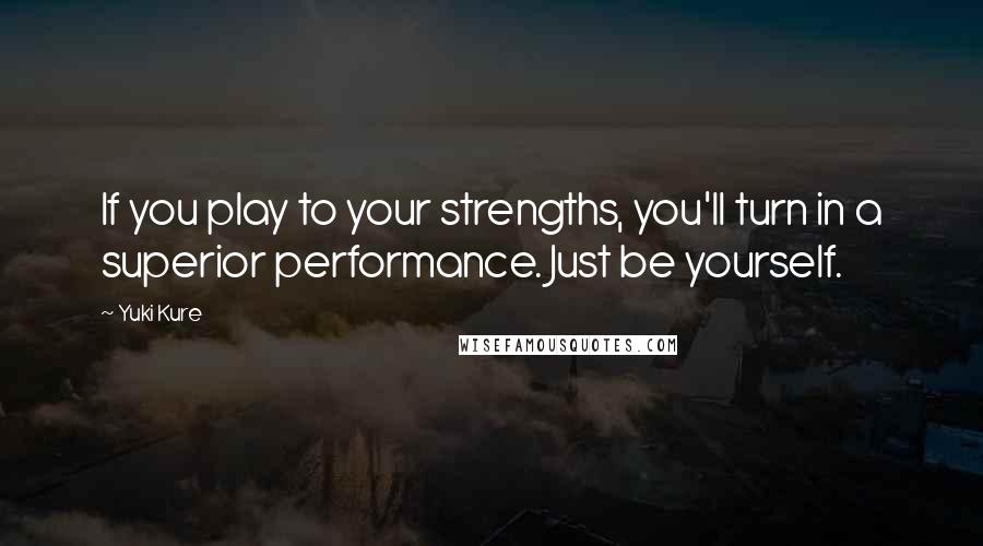 Yuki Kure Quotes: If you play to your strengths, you'll turn in a superior performance. Just be yourself.