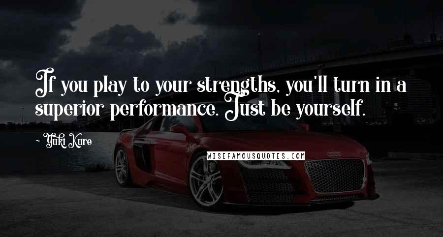 Yuki Kure Quotes: If you play to your strengths, you'll turn in a superior performance. Just be yourself.