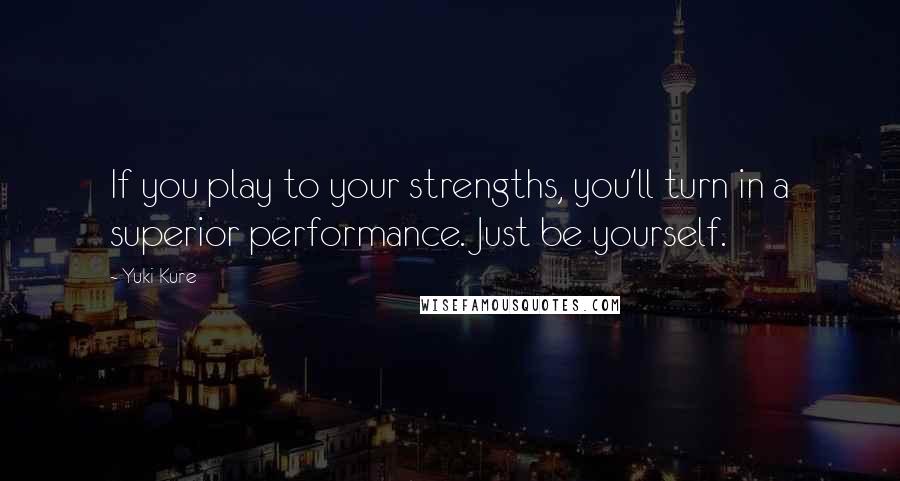 Yuki Kure Quotes: If you play to your strengths, you'll turn in a superior performance. Just be yourself.