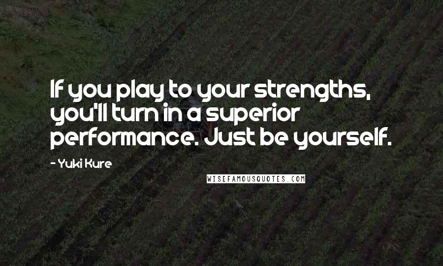 Yuki Kure Quotes: If you play to your strengths, you'll turn in a superior performance. Just be yourself.