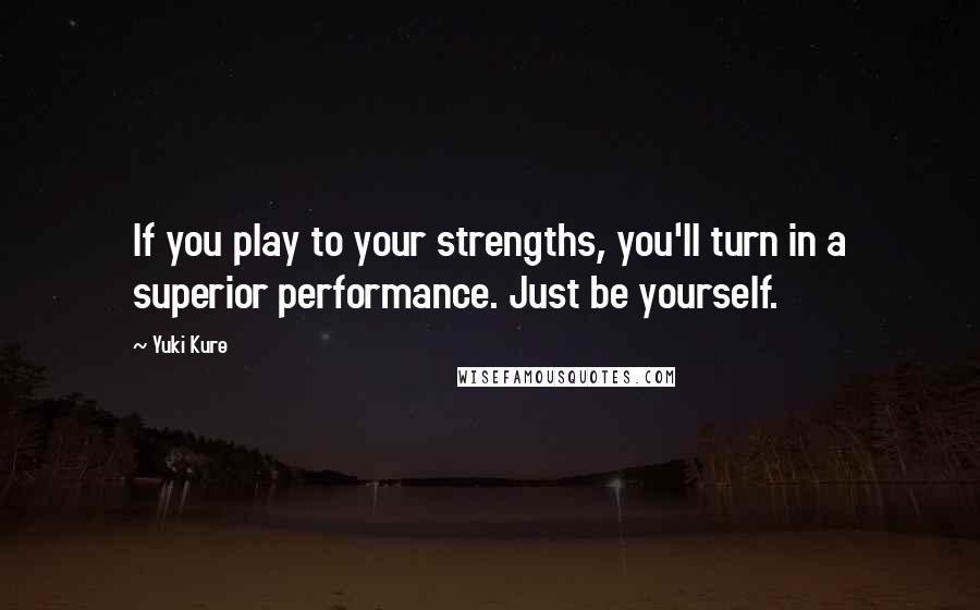 Yuki Kure Quotes: If you play to your strengths, you'll turn in a superior performance. Just be yourself.