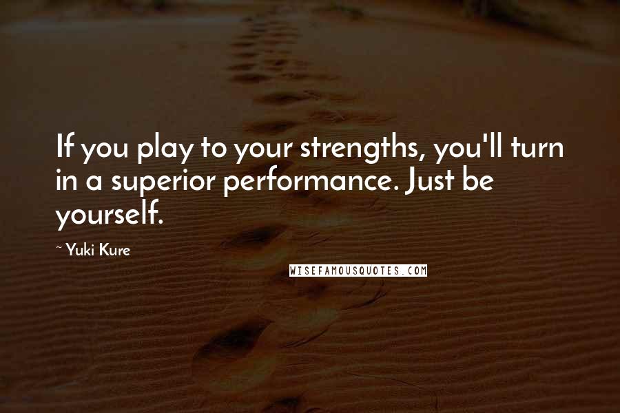 Yuki Kure Quotes: If you play to your strengths, you'll turn in a superior performance. Just be yourself.