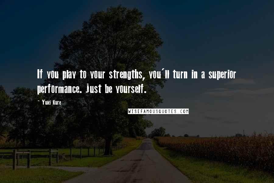 Yuki Kure Quotes: If you play to your strengths, you'll turn in a superior performance. Just be yourself.