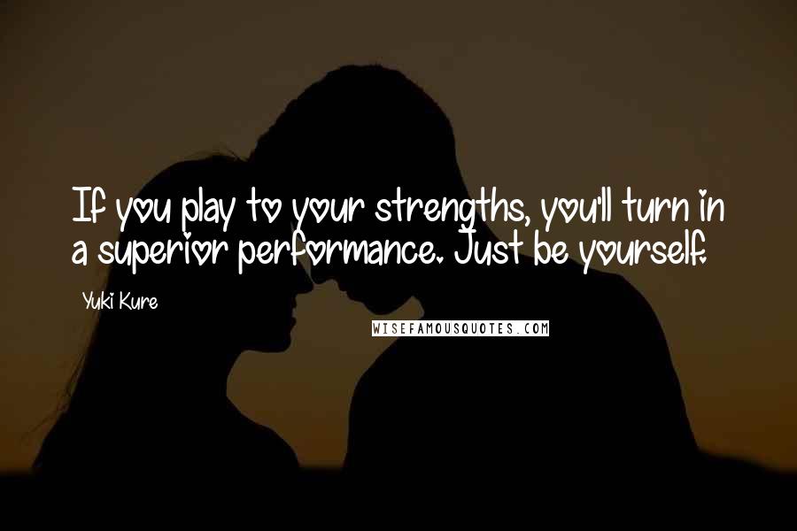 Yuki Kure Quotes: If you play to your strengths, you'll turn in a superior performance. Just be yourself.