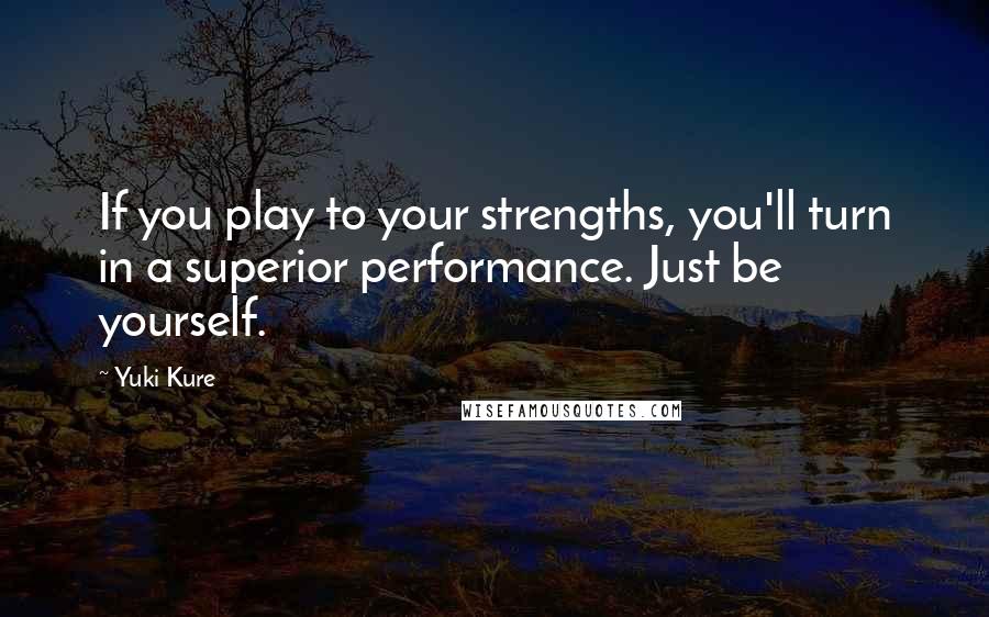 Yuki Kure Quotes: If you play to your strengths, you'll turn in a superior performance. Just be yourself.