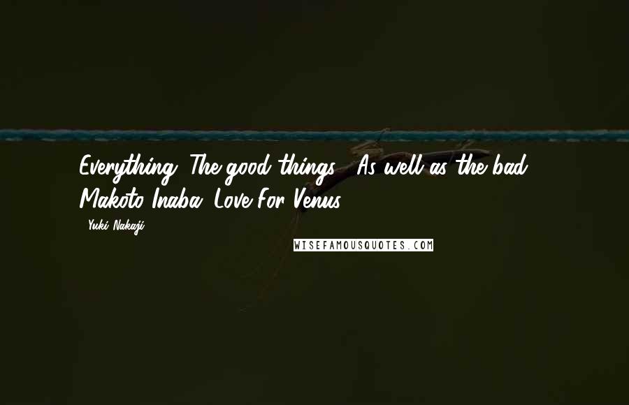 Yuki Nakaji Quotes: Everything. The good things... As well as the bad. - Makoto Inaba (Love For Venus)