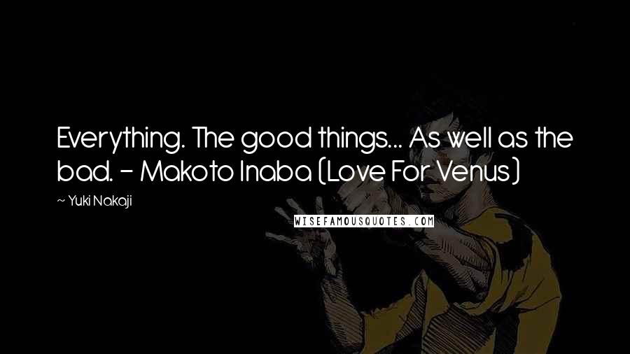 Yuki Nakaji Quotes: Everything. The good things... As well as the bad. - Makoto Inaba (Love For Venus)