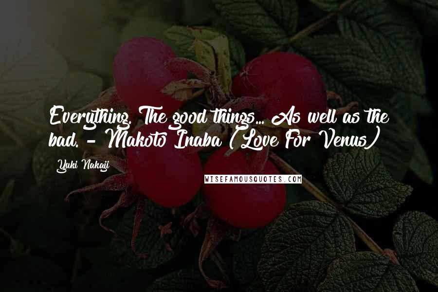 Yuki Nakaji Quotes: Everything. The good things... As well as the bad. - Makoto Inaba (Love For Venus)