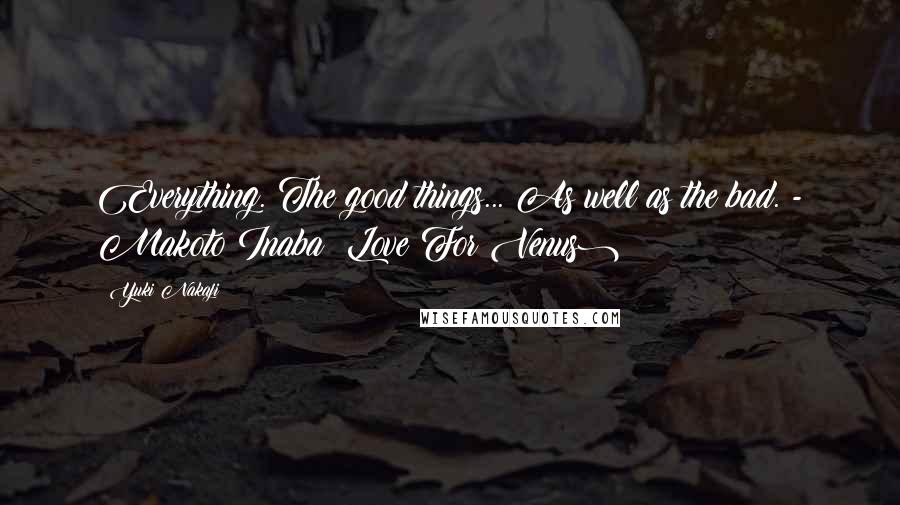 Yuki Nakaji Quotes: Everything. The good things... As well as the bad. - Makoto Inaba (Love For Venus)