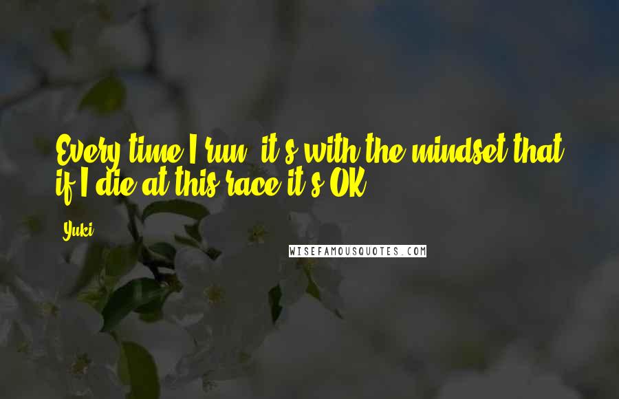 Yuki Quotes: Every time I run, it's with the mindset that if I die at this race it's OK.