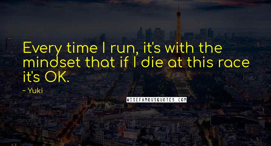 Yuki Quotes: Every time I run, it's with the mindset that if I die at this race it's OK.