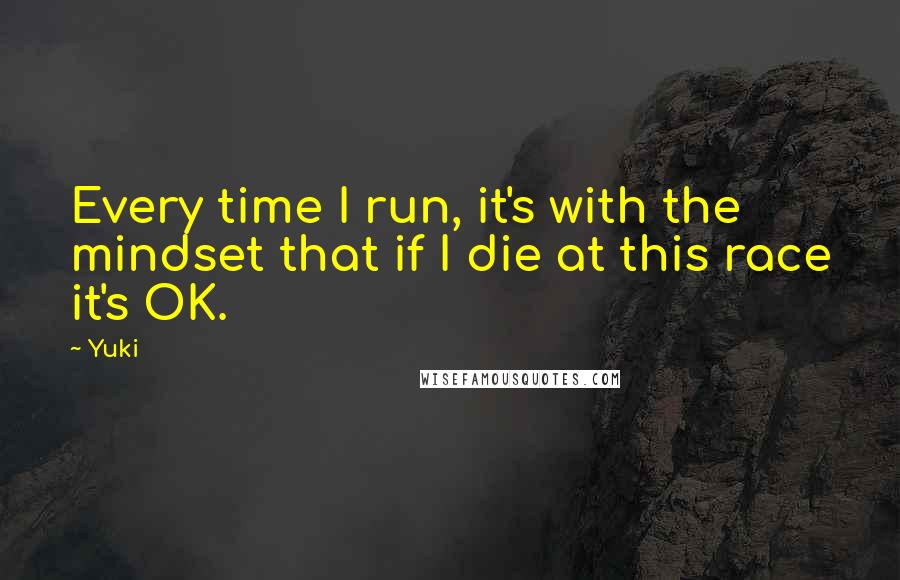 Yuki Quotes: Every time I run, it's with the mindset that if I die at this race it's OK.