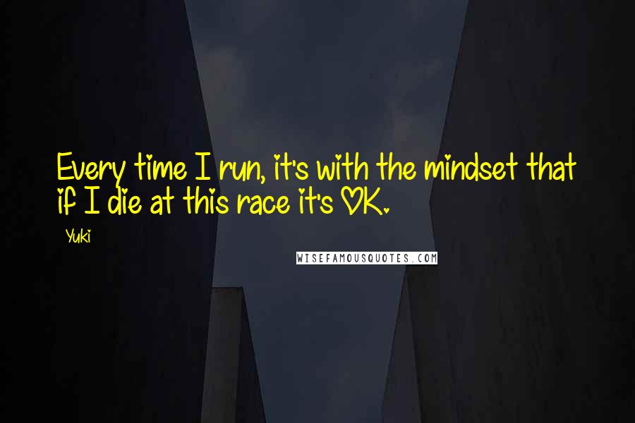Yuki Quotes: Every time I run, it's with the mindset that if I die at this race it's OK.