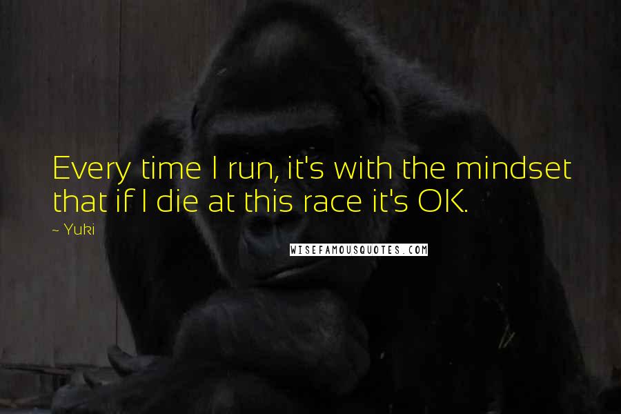 Yuki Quotes: Every time I run, it's with the mindset that if I die at this race it's OK.