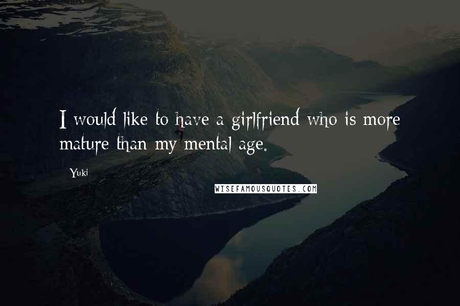 Yuki Quotes: I would like to have a girlfriend who is more mature than my mental age.
