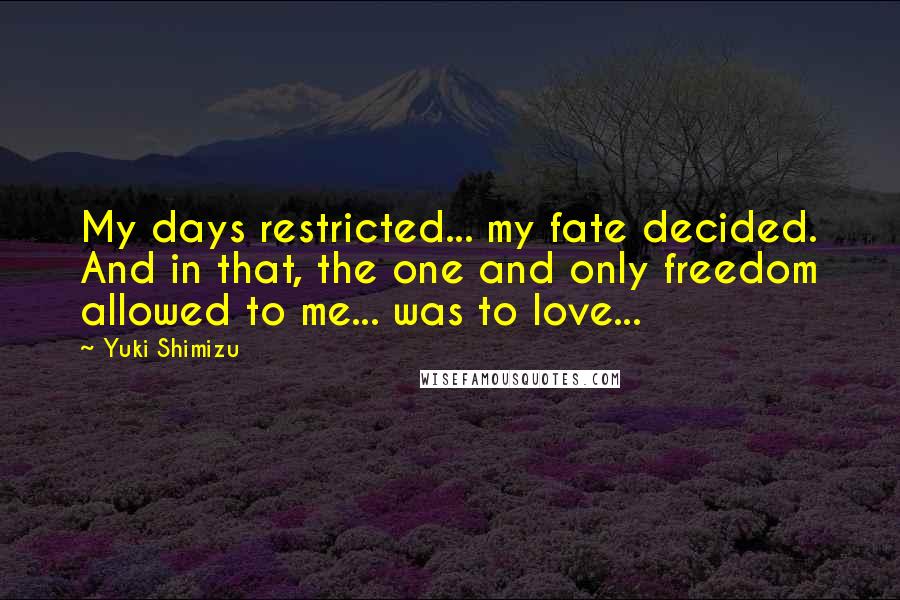 Yuki Shimizu Quotes: My days restricted... my fate decided. And in that, the one and only freedom allowed to me... was to love...