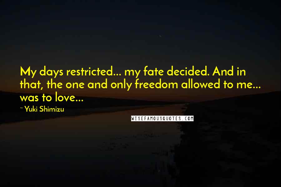 Yuki Shimizu Quotes: My days restricted... my fate decided. And in that, the one and only freedom allowed to me... was to love...