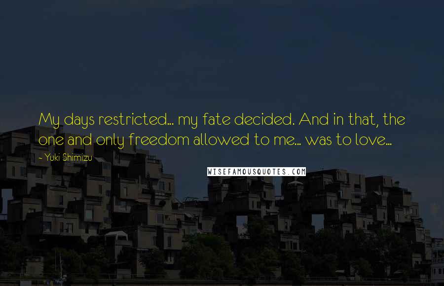 Yuki Shimizu Quotes: My days restricted... my fate decided. And in that, the one and only freedom allowed to me... was to love...