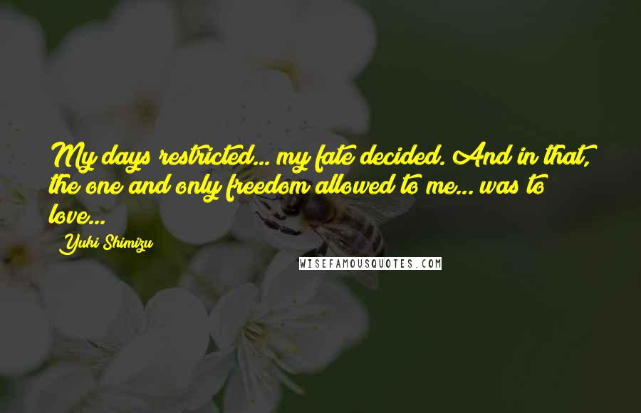 Yuki Shimizu Quotes: My days restricted... my fate decided. And in that, the one and only freedom allowed to me... was to love...