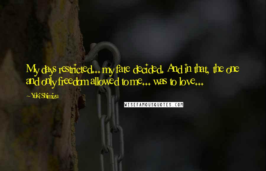 Yuki Shimizu Quotes: My days restricted... my fate decided. And in that, the one and only freedom allowed to me... was to love...