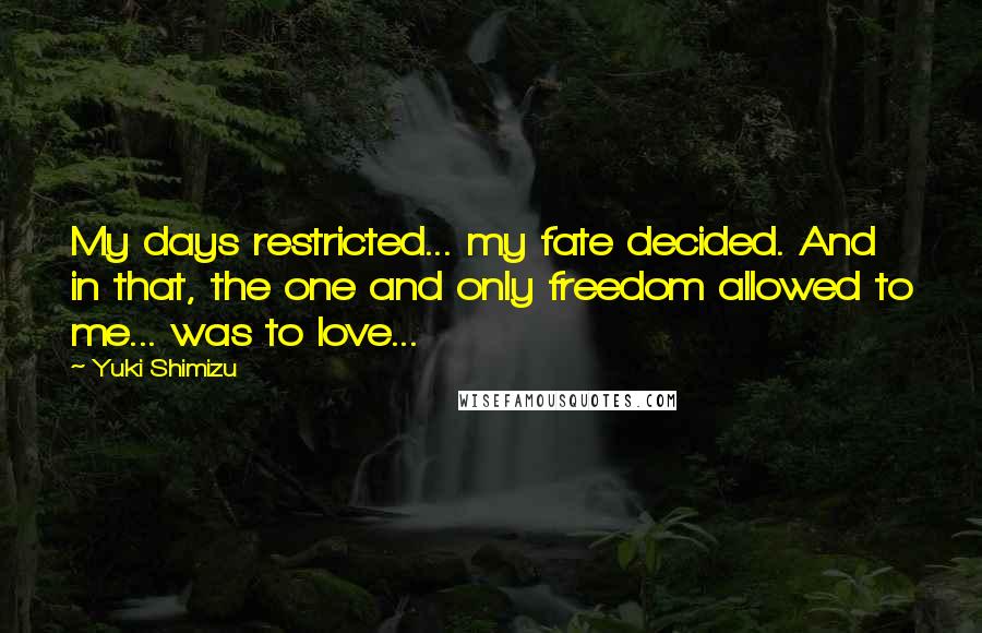 Yuki Shimizu Quotes: My days restricted... my fate decided. And in that, the one and only freedom allowed to me... was to love...