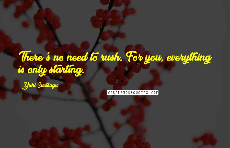 Yuki Suetsugu Quotes: There's no need to rush. For you, everything is only starting.