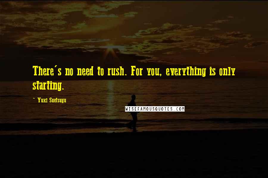 Yuki Suetsugu Quotes: There's no need to rush. For you, everything is only starting.