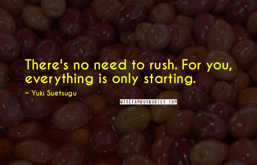 Yuki Suetsugu Quotes: There's no need to rush. For you, everything is only starting.