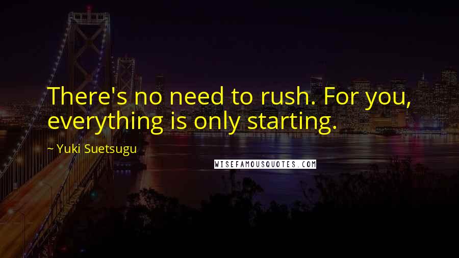 Yuki Suetsugu Quotes: There's no need to rush. For you, everything is only starting.