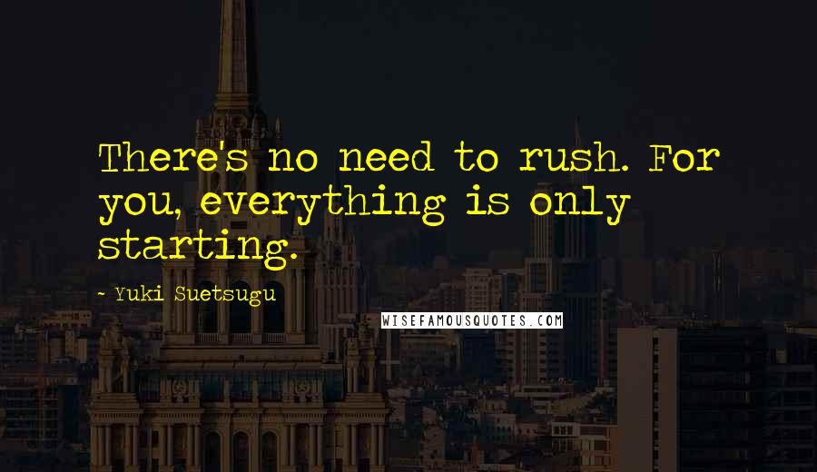 Yuki Suetsugu Quotes: There's no need to rush. For you, everything is only starting.