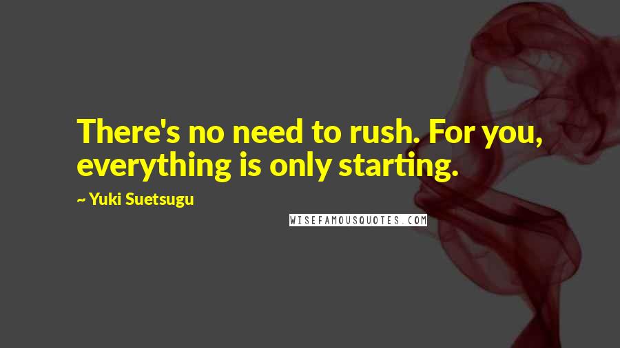 Yuki Suetsugu Quotes: There's no need to rush. For you, everything is only starting.