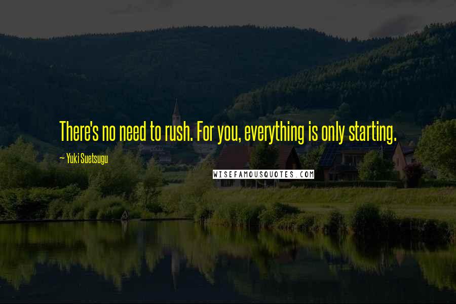 Yuki Suetsugu Quotes: There's no need to rush. For you, everything is only starting.