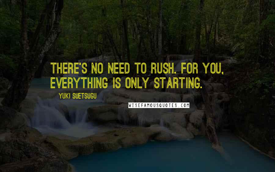 Yuki Suetsugu Quotes: There's no need to rush. For you, everything is only starting.