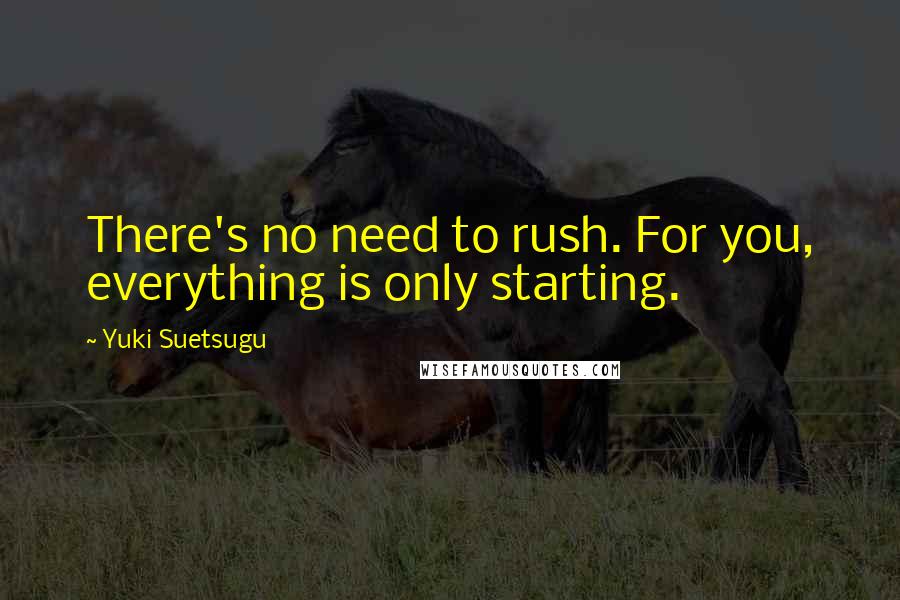 Yuki Suetsugu Quotes: There's no need to rush. For you, everything is only starting.