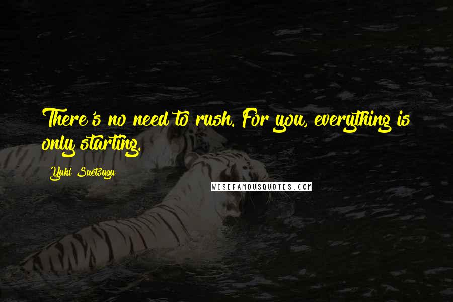 Yuki Suetsugu Quotes: There's no need to rush. For you, everything is only starting.