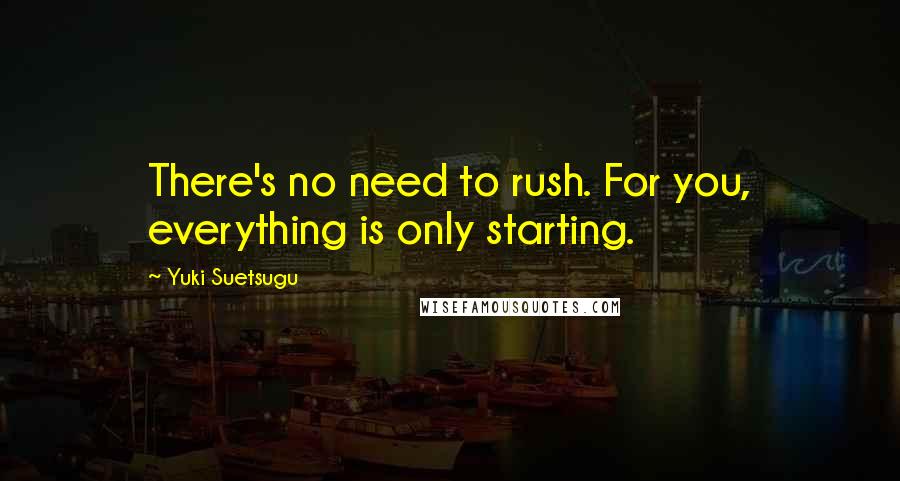 Yuki Suetsugu Quotes: There's no need to rush. For you, everything is only starting.