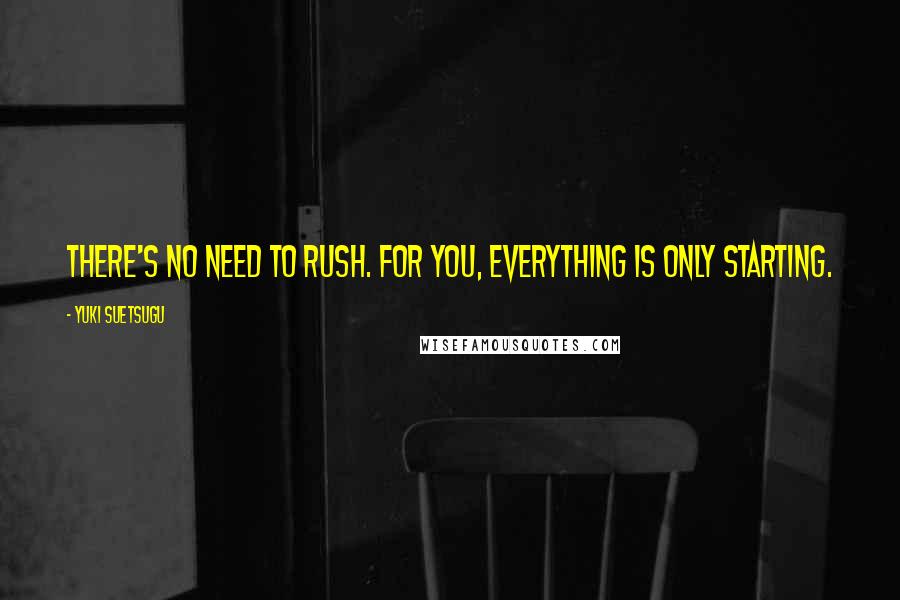 Yuki Suetsugu Quotes: There's no need to rush. For you, everything is only starting.