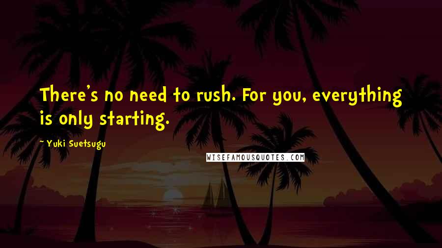 Yuki Suetsugu Quotes: There's no need to rush. For you, everything is only starting.