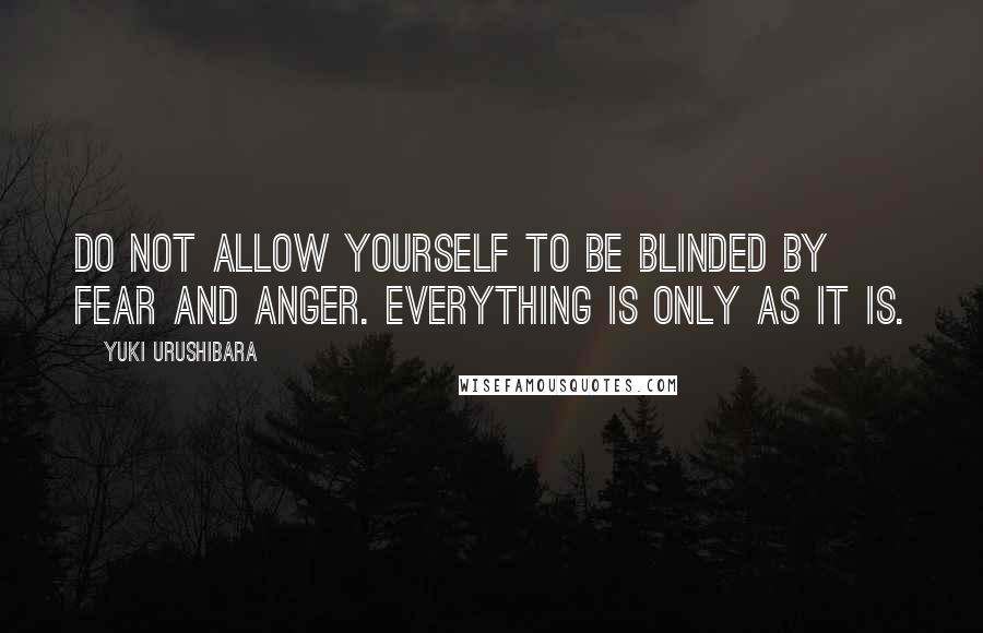 Yuki Urushibara Quotes: Do not allow yourself to be blinded by fear and anger. Everything is only as it is.