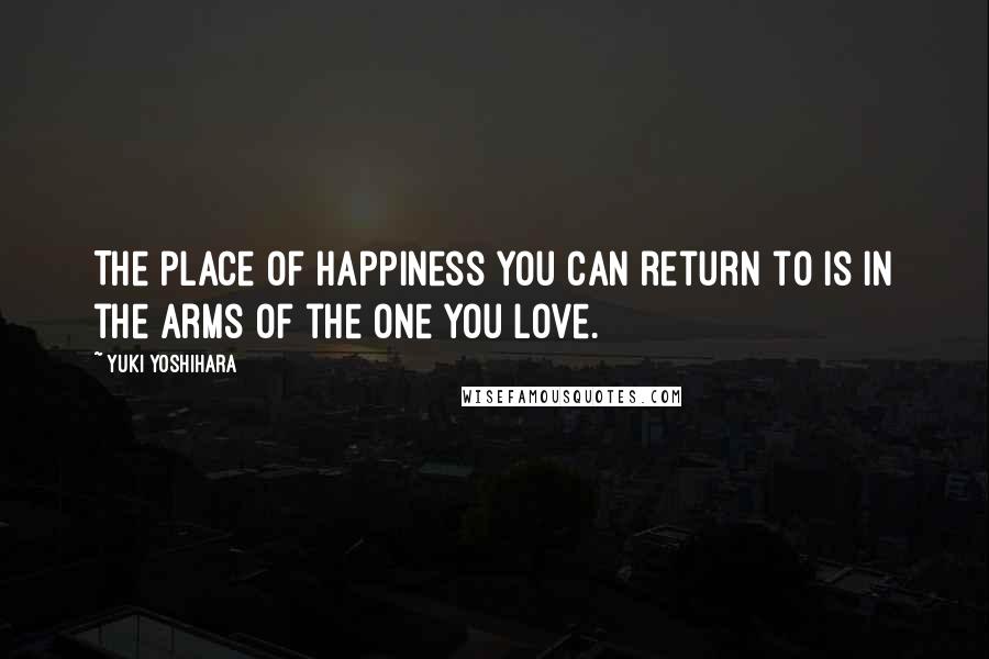 Yuki Yoshihara Quotes: The place of happiness you can return to is in the arms of the one you love.