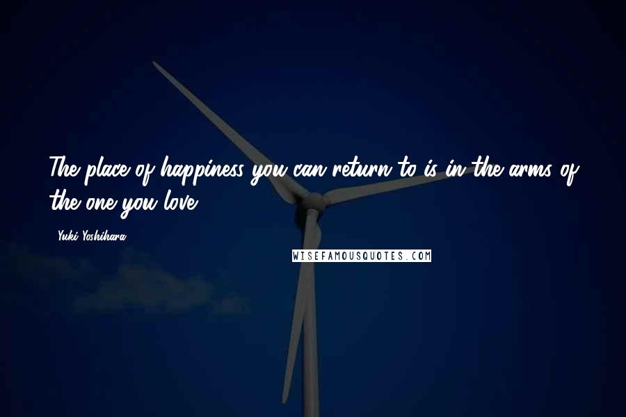 Yuki Yoshihara Quotes: The place of happiness you can return to is in the arms of the one you love.