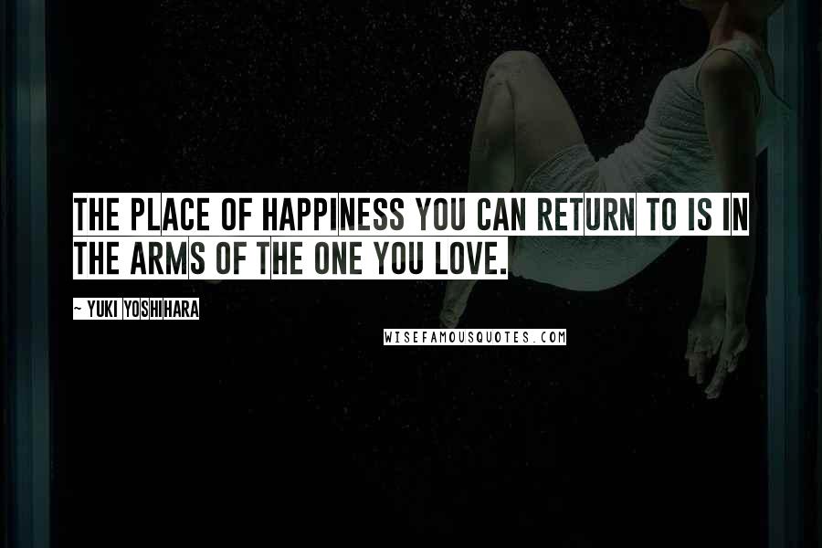 Yuki Yoshihara Quotes: The place of happiness you can return to is in the arms of the one you love.