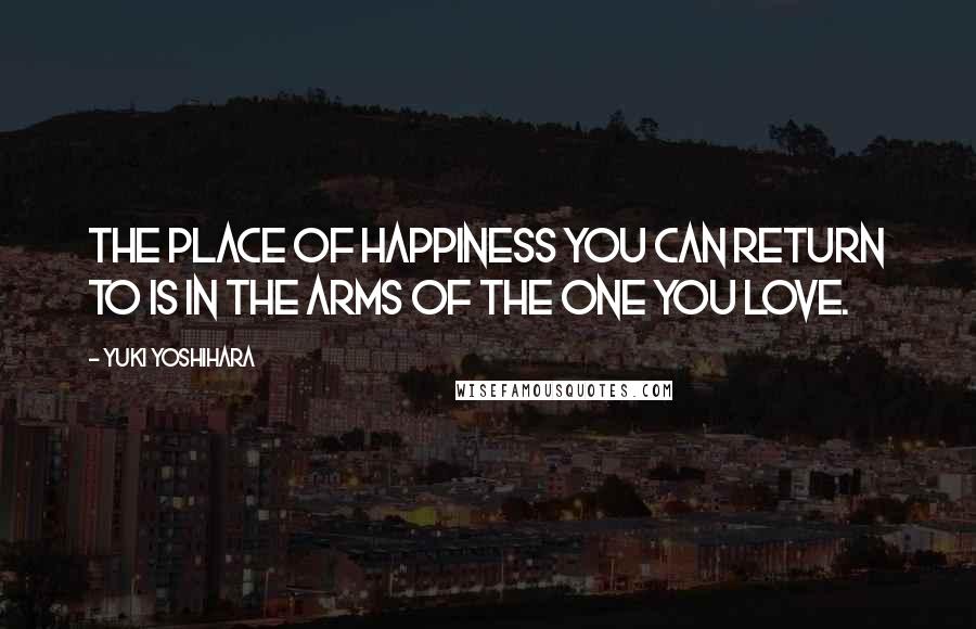 Yuki Yoshihara Quotes: The place of happiness you can return to is in the arms of the one you love.