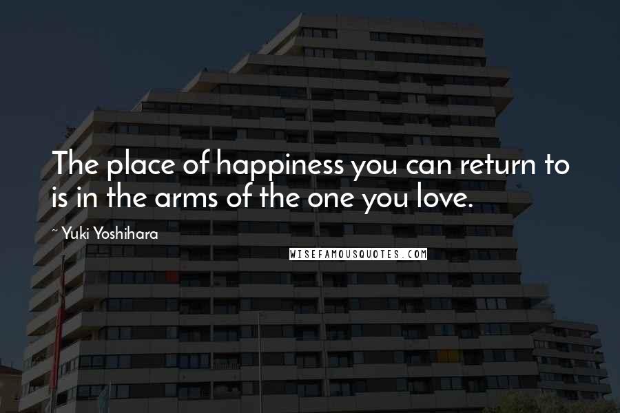 Yuki Yoshihara Quotes: The place of happiness you can return to is in the arms of the one you love.